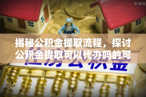 伊金霍洛旗揭秘公积金提取流程，探讨公积金提取可以代办吗的可行性与注意事项