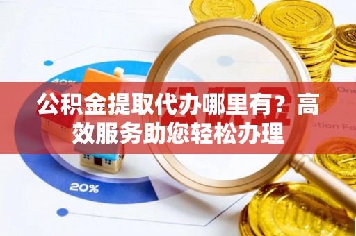 三水公积金提取代办哪里有？高效服务助您轻松办理
