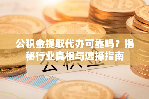 伊金霍洛旗公积金提取代办可靠吗？揭秘行业真相与选择指南