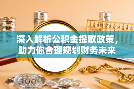 同安深入解析公积金提取政策，助力你合理规划财务未来