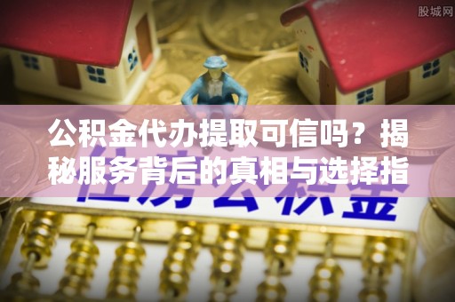 同安公积金代办提取可信吗？揭秘服务背后的真相与选择指南