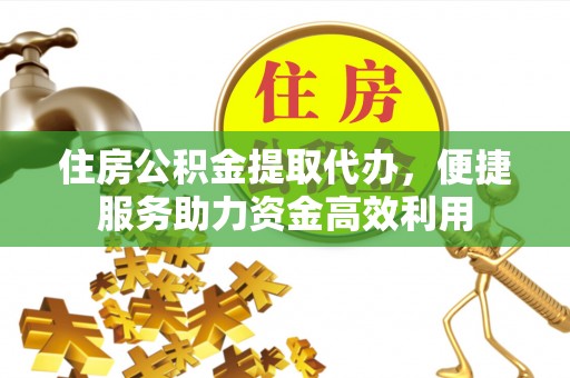 同安住房公积金提取代办，便捷服务助力资金高效利用