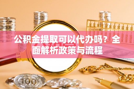 头份公积金提取可以代办吗？全面解析政策与流程