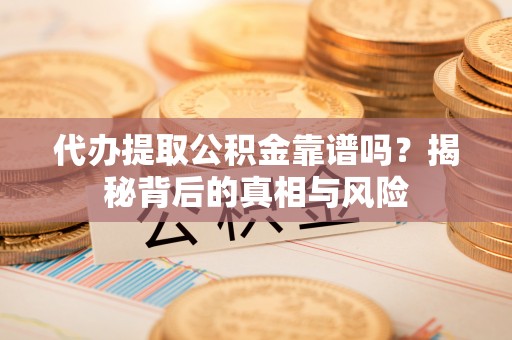 蓝田代办提取公积金靠谱吗？揭秘背后的真相与风险