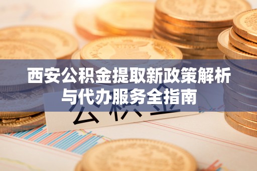 蓝田西安公积金提取新政策解析与代办服务全指南