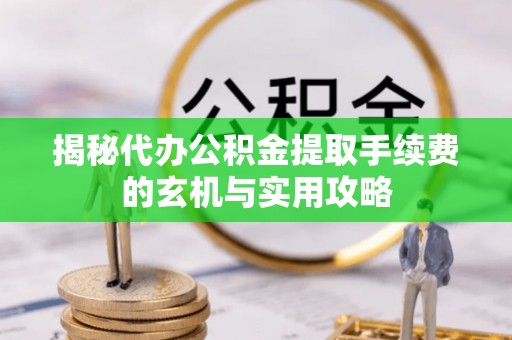 蓝田揭秘代办公积金提取手续费的玄机与实用攻略