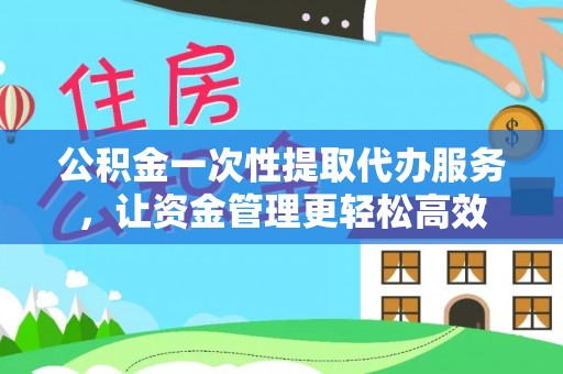 文水公积金一次性提取代办服务，让资金管理更轻松高效