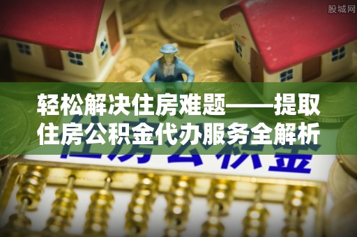 文水轻松解决住房难题——提取住房公积金代办服务全解析