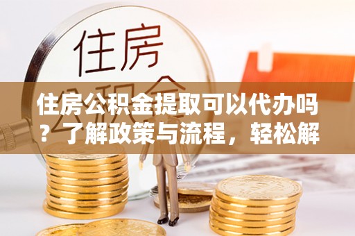 麻江住房公积金提取可以代办吗？了解政策与流程，轻松解决你的疑问