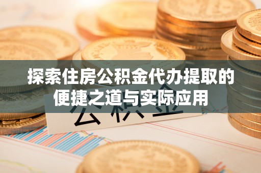 麻江探索住房公积金代办提取的便捷之道与实际应用