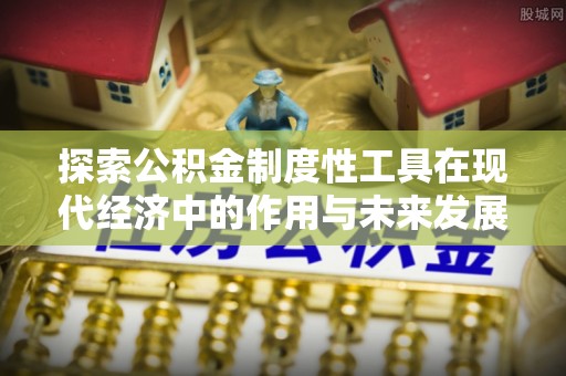 麻江探索公积金制度性工具在现代经济中的作用与未来发展