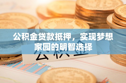 麻江公积金贷款抵押，实现梦想家园的明智选择