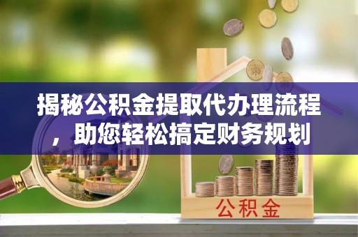 伊犁揭秘公积金提取代办理流程，助您轻松搞定财务规划