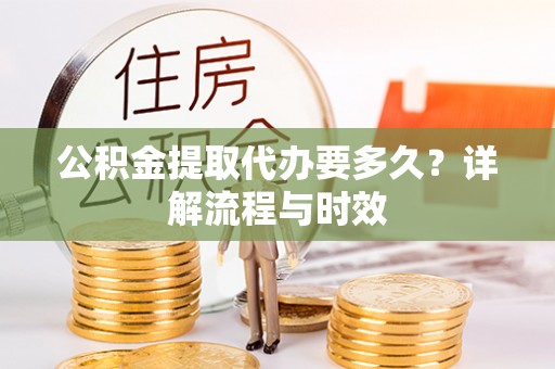 头份公积金提取代办要多久？详解流程与时效