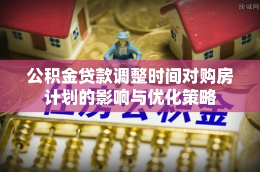 德宏公积金贷款调整时间对购房计划的影响与优化策略