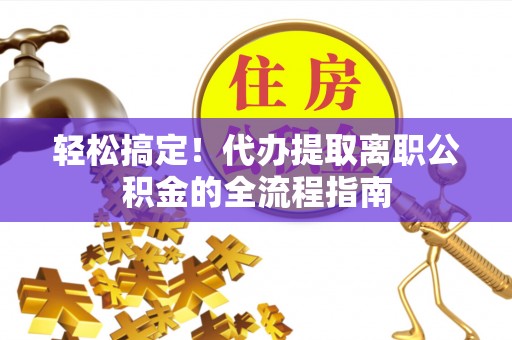德宏轻松搞定！代办提取离职公积金的全流程指南