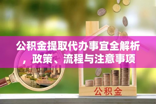 文水公积金提取代办事宜全解析，政策、流程与注意事项
