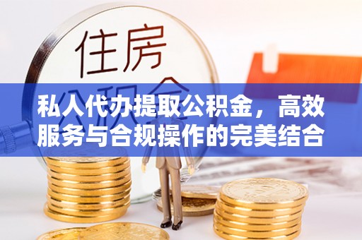 文水私人代办提取公积金，高效服务与合规操作的完美结合
