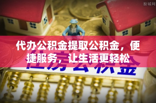 成安代办公积金提取公积金，便捷服务，让生活更轻松