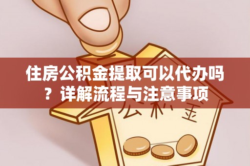成安住房公积金提取可以代办吗？详解流程与注意事项