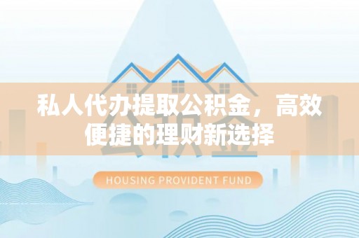 成安私人代办提取公积金，高效便捷的理财新选择