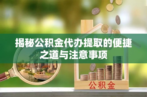滦平揭秘公积金代办提取的便捷之道与注意事项
