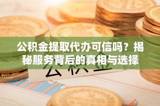 滦平公积金提取代办可信吗？揭秘服务背后的真相与选择