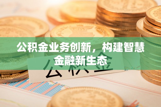 滦平公积金业务创新，构建智慧金融新生态