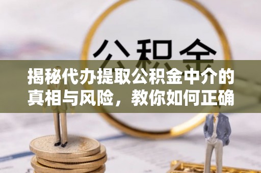 滦平揭秘代办提取公积金中介的真相与风险，教你如何正确操作