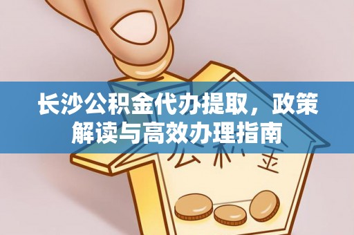 滦平长沙公积金代办提取，政策解读与高效办理指南