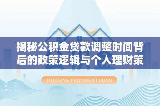 虎林揭秘公积金贷款调整时间背后的政策逻辑与个人理财策略