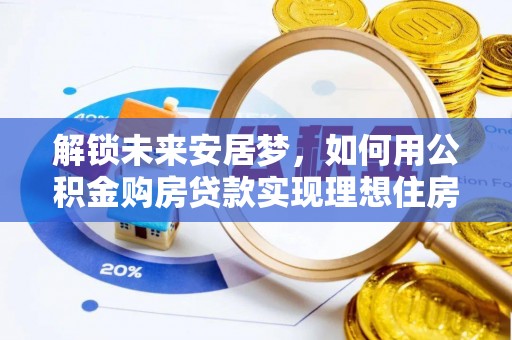 虎林解锁未来安居梦，如何用公积金购房贷款实现理想住房计划