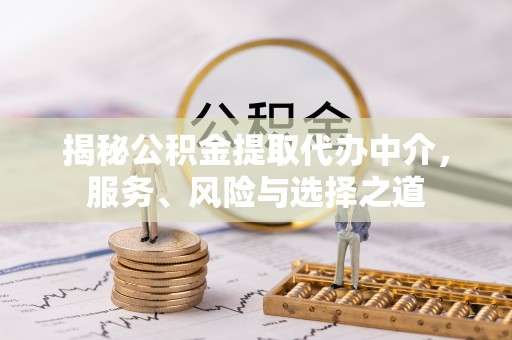 临川揭秘公积金提取代办中介，服务、风险与选择之道