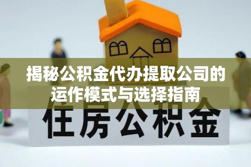 临川揭秘公积金代办提取公司的运作模式与选择指南