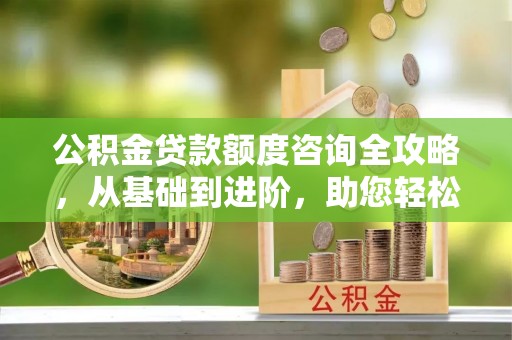 临川公积金贷款额度咨询全攻略，从基础到进阶，助您轻松掌握关键要点