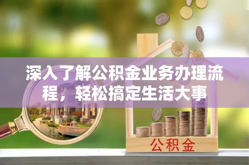 临川深入了解公积金业务办理流程，轻松搞定生活大事