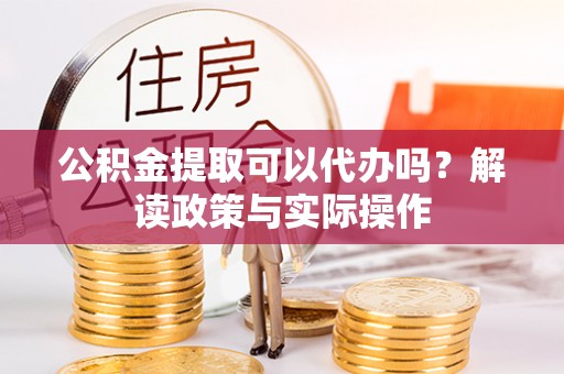 临川公积金提取可以代办吗？解读政策与实际操作