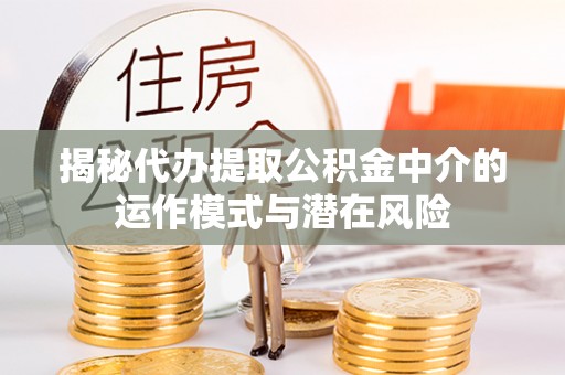 保山揭秘代办提取公积金中介的运作模式与潜在风险