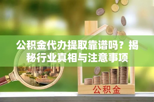 保山公积金代办提取靠谱吗？揭秘行业真相与注意事项