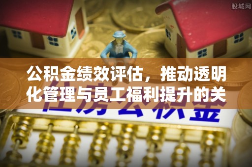 保山公积金绩效评估，推动透明化管理与员工福利提升的关键
