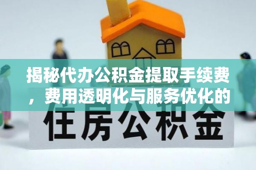 保山揭秘代办公积金提取手续费，费用透明化与服务优化的关键