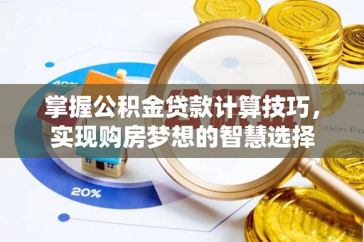 全流程掌握公积金贷款计算技巧，实现购房梦想的智慧选择