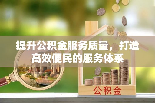全流程提升公积金服务质量，打造高效便民的服务体系