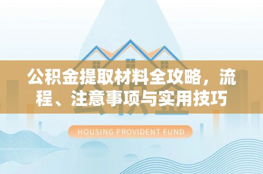 晋江公积金提取材料全攻略，流程、注意事项与实用技巧