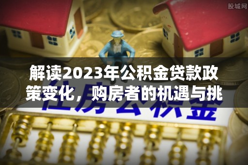 晋江解读2023年公积金贷款政策变化，购房者的机遇与挑战