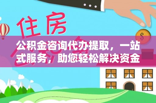 永年公积金咨询代办提取，一站式服务，助您轻松解决资金难题