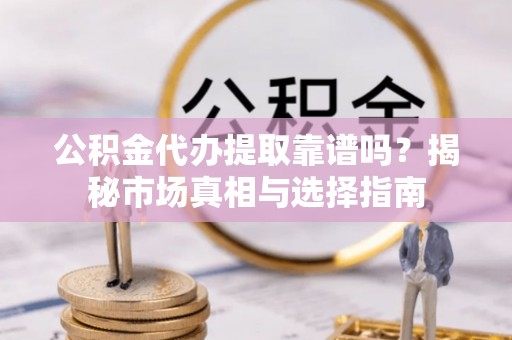 贡觉公积金代办提取靠谱吗？揭秘市场真相与选择指南