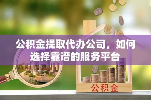翼城公积金提取代办公司，如何选择靠谱的服务平台