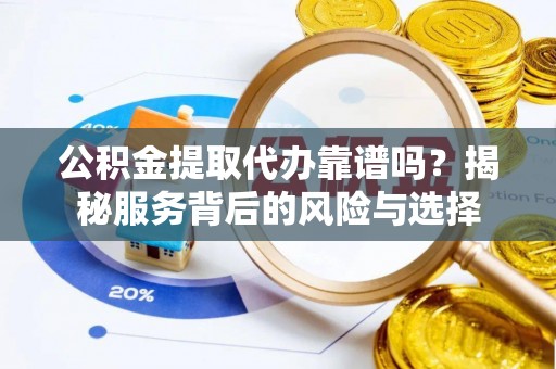 丰满公积金提取代办靠谱吗？揭秘服务背后的风险与选择