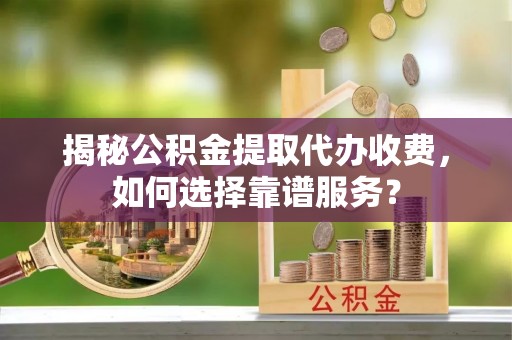 丰满揭秘公积金提取代办收费，如何选择靠谱服务？